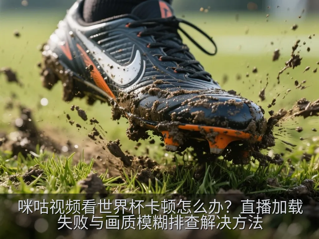 咪咕视频看世界杯卡顿怎么办？直播加载失败与画质模糊排查解决方法